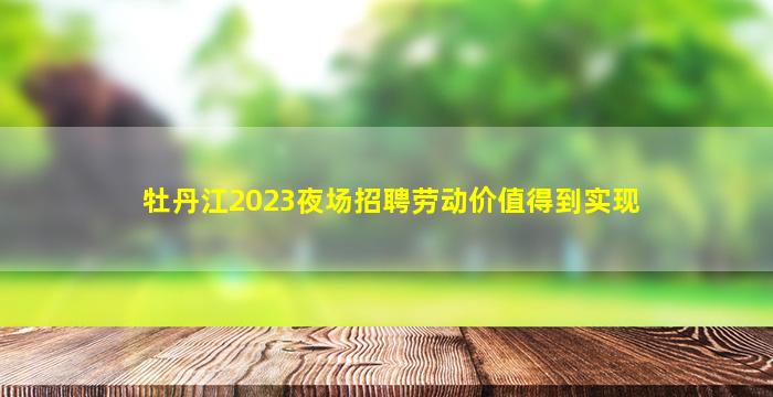 牡丹江2023夜场招聘劳动价值得到实现